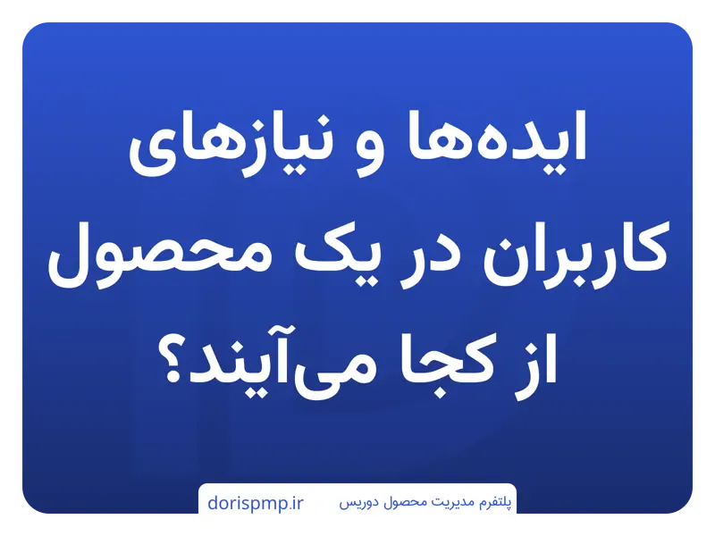 ایده‌ها و نیازهای کاربران در یک محصول از کجا می‌آیند؟