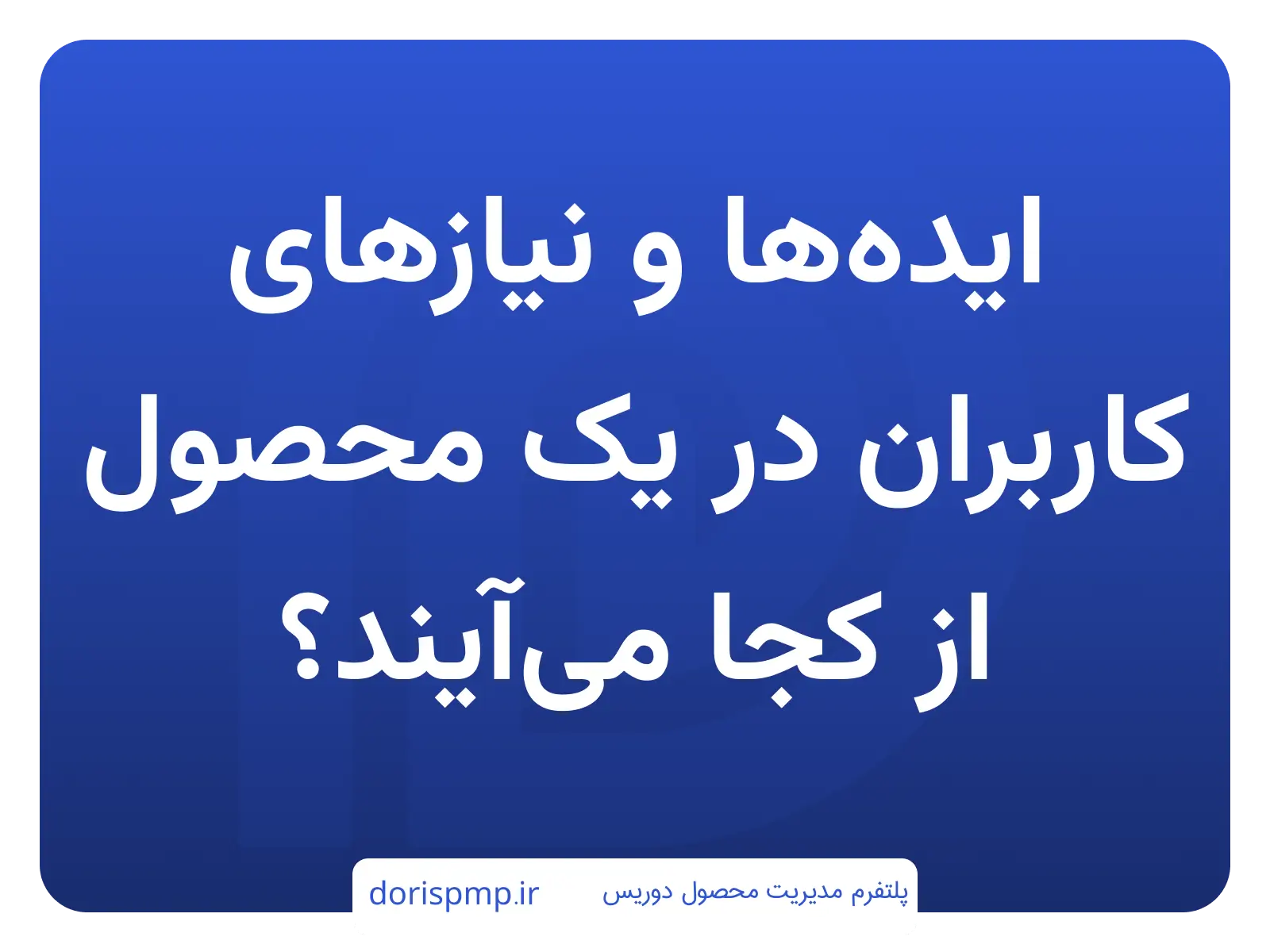 ایدهها و نیازهای کاربران در یک محصول از کجا میآیند؟